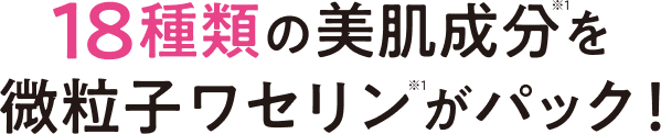 18種類の美肌成分を微粒子ワセリンがパック！