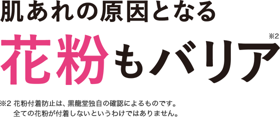 肌あれの原因となる花粉もバリア ※2 花粉付着防止は、黒龍堂独自の確認によるものです。全ての花粉が付着しないというわけではありません。